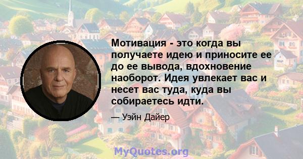 Мотивация - это когда вы получаете идею и приносите ее до ее вывода, вдохновение наоборот. Идея увлекает вас и несет вас туда, куда вы собираетесь идти.