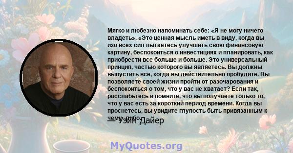 Мягко и любезно напоминать себе: «Я не могу ничего владеть». «Это ценная мысль иметь в виду, когда вы изо всех сил пытаетесь улучшить свою финансовую картину, беспокоиться о инвестициях и планировать, как приобрести все 