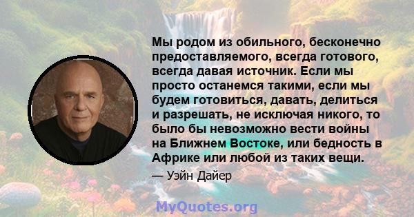 Мы родом из обильного, бесконечно предоставляемого, всегда готового, всегда давая источник. Если мы просто останемся такими, если мы будем готовиться, давать, делиться и разрешать, не исключая никого, то было бы