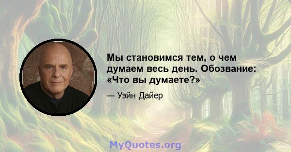 Мы становимся тем, о чем думаем весь день. Обозвание: «Что вы думаете?»