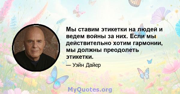 Мы ставим этикетки на людей и ведем войны за них. Если мы действительно хотим гармонии, мы должны преодолеть этикетки.