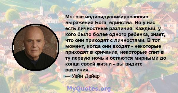 Мы все индивидуализированные выражения Бога, единства. Но у нас есть личностные различия. Каждый, у кого было более одного ребенка, знает, что они приходят с личностями. В тот момент, когда они входят - некоторые