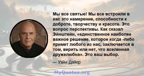 Мы все святые! Мы все встроили в нас это намерение, способности к доброте, творчеству и красоте. Это вопрос перспективы. Как сказал Эйнштейн, «единственное наиболее важное решение, которое когда -либо примет любого из