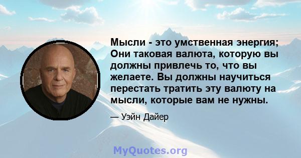 Мысли - это умственная энергия; Они таковая валюта, которую вы должны привлечь то, что вы желаете. Вы должны научиться перестать тратить эту валюту на мысли, которые вам не нужны.