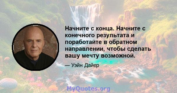 Начните с конца. Начните с конечного результата и поработайте в обратном направлении, чтобы сделать вашу мечту возможной.