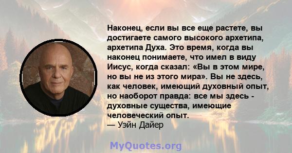 Наконец, если вы все еще растете, вы достигаете самого высокого архетипа, архетипа Духа. Это время, когда вы наконец понимаете, что имел в виду Иисус, когда сказал: «Вы в этом мире, но вы не из этого мира». Вы не здесь, 