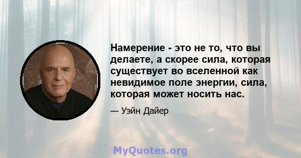 Намерение - это не то, что вы делаете, а скорее сила, которая существует во вселенной как невидимое поле энергии, сила, которая может носить нас.