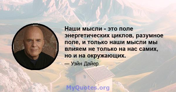 Наши мысли - это поле энергетических циклов, разумное поле, и только наши мысли мы влияем не только на нас самих, но и на окружающих.