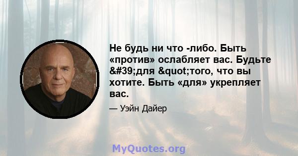 Не будь ни что -либо. Быть «против» ослабляет вас. Будьте 'для "того, что вы хотите. Быть «для» укрепляет вас.