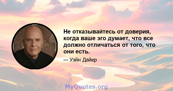 Не отказывайтесь от доверия, когда ваше эго думает, что все должно отличаться от того, что они есть.