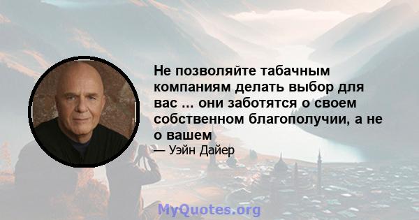 Не позволяйте табачным компаниям делать выбор для вас ... они заботятся о своем собственном благополучии, а не о вашем