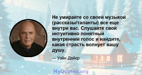 Не умирайте со своей музыкой (рассказы/таланты) все еще внутри вас. Слушайте свой интуитивно понятный внутренний голос и найдите, какая страсть волнует вашу душу.