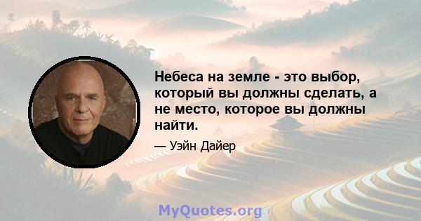 Небеса на земле - это выбор, который вы должны сделать, а не место, которое вы должны найти.