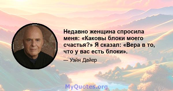 Недавно женщина спросила меня: «Каковы блоки моего счастья?» Я сказал: «Вера в то, что у вас есть блоки».