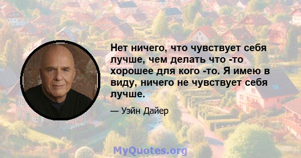 Нет ничего, что чувствует себя лучше, чем делать что -то хорошее для кого -то. Я имею в виду, ничего не чувствует себя лучше.