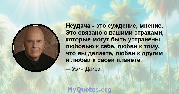 Неудача - это суждение, мнение. Это связано с вашими страхами, которые могут быть устранены любовью к себе, любви к тому, что вы делаете, любви к другим и любви к своей планете.