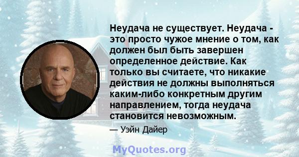 Неудача не существует. Неудача - это просто чужое мнение о том, как должен был быть завершен определенное действие. Как только вы считаете, что никакие действия не должны выполняться каким-либо конкретным другим