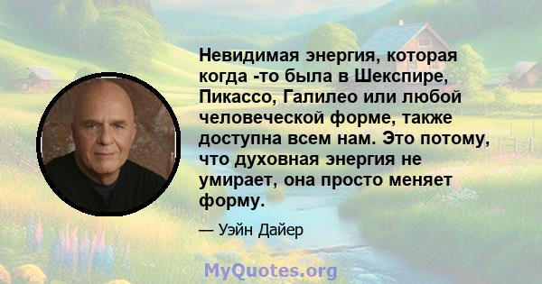 Невидимая энергия, которая когда -то была в Шекспире, Пикассо, Галилео или любой человеческой форме, также доступна всем нам. Это потому, что духовная энергия не умирает, она просто меняет форму.