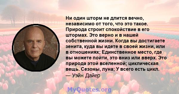 Ни один шторм не длится вечно, независимо от того, что это такое. Природа строит спокойствие в его штормах. Это верно и в нашей собственной жизни. Когда вы достигаете зенита, куда вы идете в своей жизни, или в