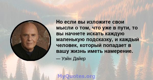 Но если вы изложите свои мысли о том, что уже в пути, то вы начнете искать каждую маленькую подсказку, и каждый человек, который попадает в вашу жизнь иметь намерение.