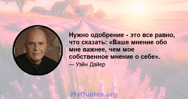 Нужно одобрение - это все равно, что сказать: «Ваше мнение обо мне важнее, чем мое собственное мнение о себе».