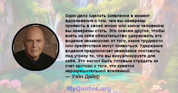 Одно дело сделать заявление в момент вдохновения о том, чем вы намерены проявить в своей жизни или каким человеком вы намерены стать. Это совсем другое, чтобы взять на себя обязательство удерживать это видение