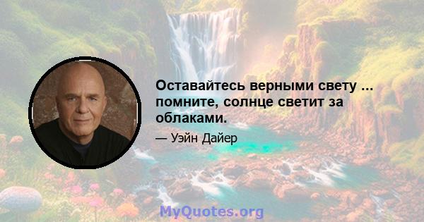 Оставайтесь верными свету ... помните, солнце светит за облаками.