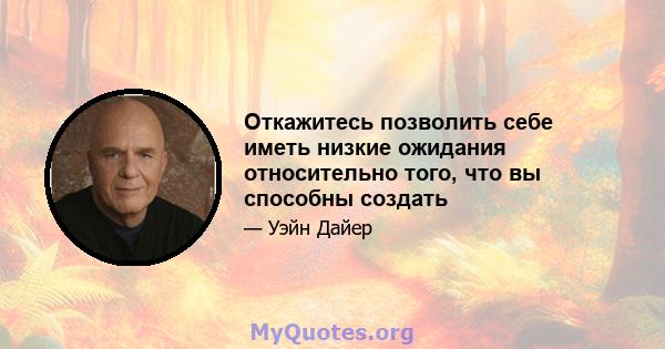 Откажитесь позволить себе иметь низкие ожидания относительно того, что вы способны создать