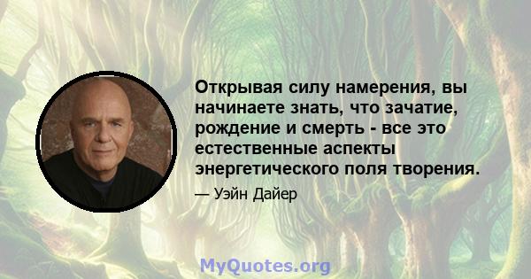 Открывая силу намерения, вы начинаете знать, что зачатие, рождение и смерть - все это естественные аспекты энергетического поля творения.