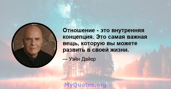 Отношение - это внутренняя концепция. Это самая важная вещь, которую вы можете развить в своей жизни.