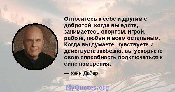 Относитесь к себе и другим с добротой, когда вы едите, занимаетесь спортом, игрой, работе, любви и всем остальным. Когда вы думаете, чувствуете и действуете любезно, вы ускоряете свою способность подключаться к силе