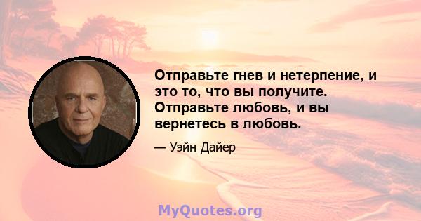 Отправьте гнев и нетерпение, и это то, что вы получите. Отправьте любовь, и вы вернетесь в любовь.