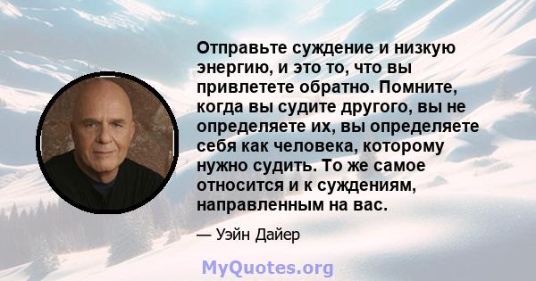 Отправьте суждение и низкую энергию, и это то, что вы привлетете обратно. Помните, когда вы судите другого, вы не определяете их, вы определяете себя как человека, которому нужно судить. То же самое относится и к