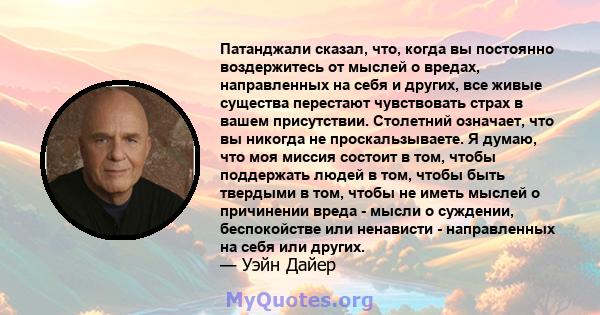 Патанджали сказал, что, когда вы постоянно воздержитесь от мыслей о вредах, направленных на себя и других, все живые существа перестают чувствовать страх в вашем присутствии. Столетний означает, что вы никогда не