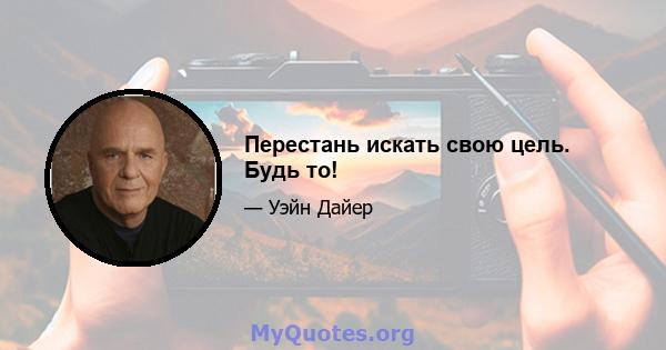 Перестань искать свою цель. Будь то!