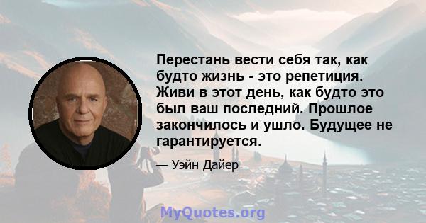 Перестань вести себя так, как будто жизнь - это репетиция. Живи в этот день, как будто это был ваш последний. Прошлое закончилось и ушло. Будущее не гарантируется.