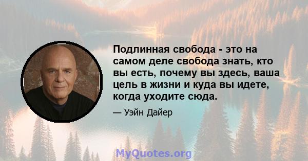 Подлинная свобода - это на самом деле свобода знать, кто вы есть, почему вы здесь, ваша цель в жизни и куда вы идете, когда уходите сюда.