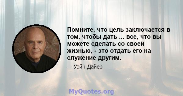 Помните, что цель заключается в том, чтобы дать ... все, что вы можете сделать со своей жизнью, - это отдать его на служение другим.