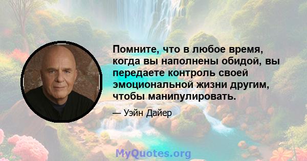 Помните, что в любое время, когда вы наполнены обидой, вы передаете контроль своей эмоциональной жизни другим, чтобы манипулировать.