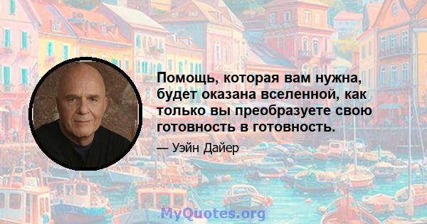 Помощь, которая вам нужна, будет оказана вселенной, как только вы преобразуете свою готовность в готовность.