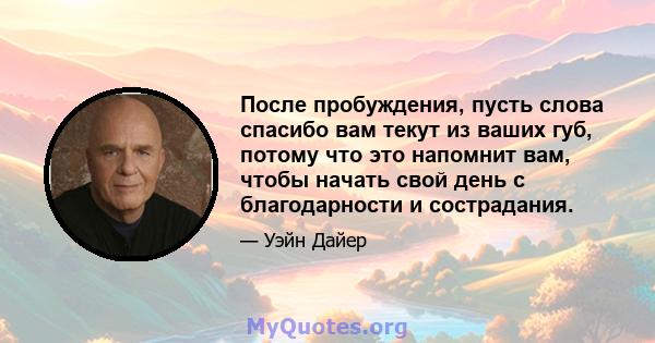 После пробуждения, пусть слова спасибо вам текут из ваших губ, потому что это напомнит вам, чтобы начать свой день с благодарности и сострадания.