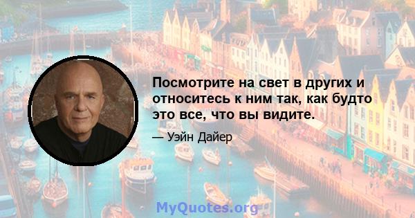 Посмотрите на свет в других и относитесь к ним так, как будто это все, что вы видите.