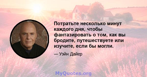 Потратьте несколько минут каждого дня, чтобы фантазировать о том, как вы бродите, путешествуете или изучите, если бы могли.