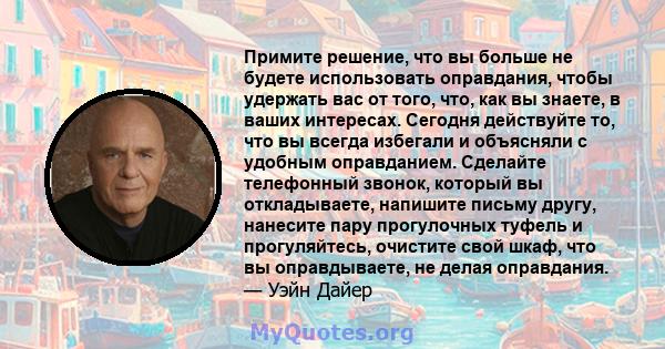 Примите решение, что вы больше не будете использовать оправдания, чтобы удержать вас от того, что, как вы знаете, в ваших интересах. Сегодня действуйте то, что вы всегда избегали и объясняли с удобным оправданием.