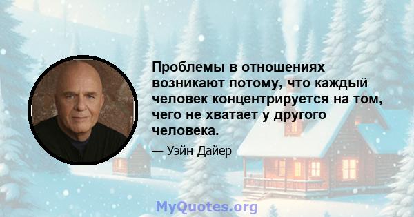 Проблемы в отношениях возникают потому, что каждый человек концентрируется на том, чего не хватает у другого человека.