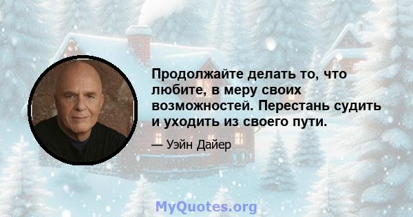 Продолжайте делать то, что любите, в меру своих возможностей. Перестань судить и уходить из своего пути.