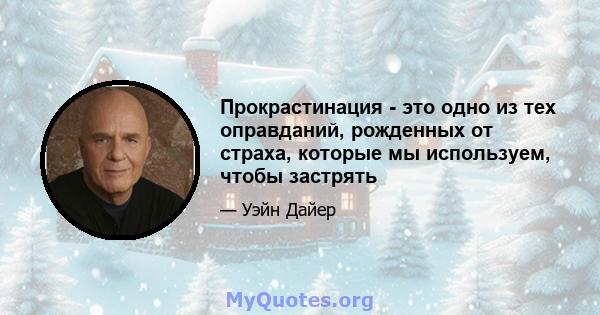 Прокрастинация - это одно из тех оправданий, рожденных от страха, которые мы используем, чтобы застрять