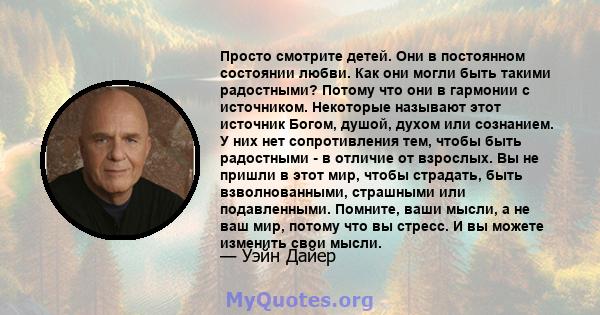 Просто смотрите детей. Они в постоянном состоянии любви. Как они могли быть такими радостными? Потому что они в гармонии с источником. Некоторые называют этот источник Богом, душой, духом или сознанием. У них нет