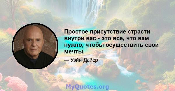 Простое присутствие страсти внутри вас - это все, что вам нужно, чтобы осуществить свои мечты.