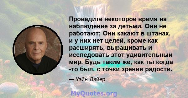 Проведите некоторое время на наблюдение за детьми. Они не работают; Они какают в штанах, и у них нет целей, кроме как расширять, выращивать и исследовать этот удивительный мир. Будь таким же, как ты когда -то был, с